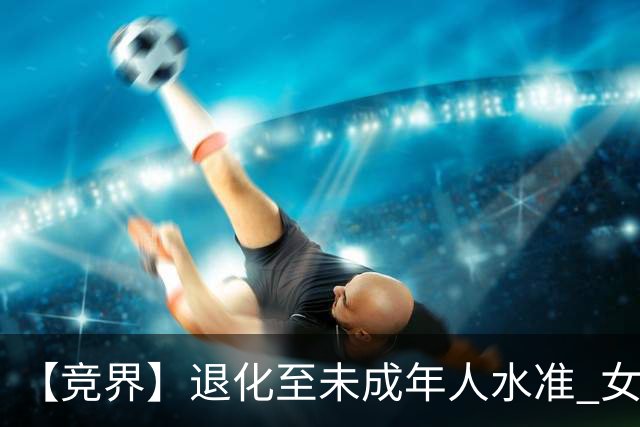 【竞界】退化至未成年人水准 女足失败无关教练球员