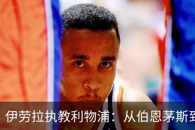 伊劳拉执教利物浦：从伯恩茅斯到安菲尔德的落差