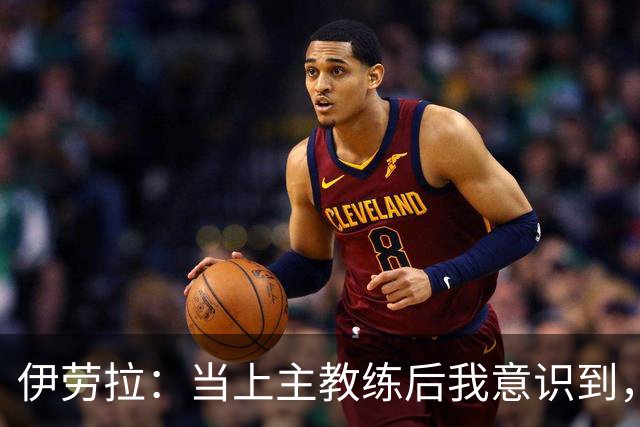 伊劳拉：当上主教练后我意识到，不可能时刻去揣摩每名球员的想法