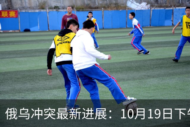 俄乌冲突最新进展：10月19日下午最新消息
