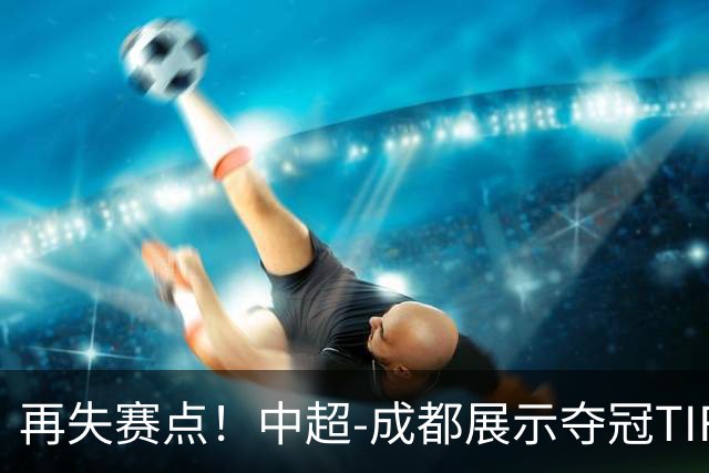 再失赛点！中超-成都展示夺冠TIFO 主帅目送对手破门(图)