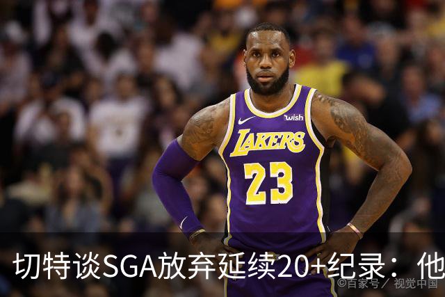 切特谈SGA放弃延续20+纪录：他比我境界高