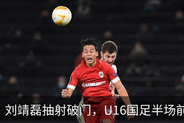 刘靖磊抽射破门，U16国足半场前2-1反超巴林U17