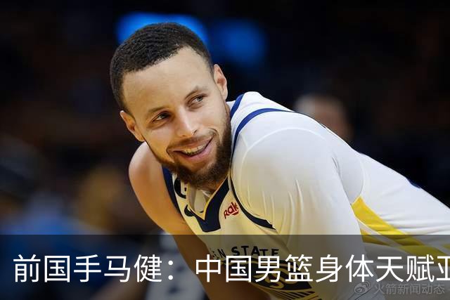 前国手马健：中国男篮身体天赋亚洲断层领先！重返巅峰易如反掌