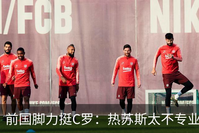 前国脚力挺C罗：热苏斯太不专业是矛盾源泉 梅西遇到这事也会发飙
