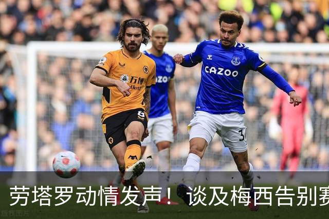 劳塔罗动情发声！谈及梅西告别赛，希望现场不要流下太多泪水