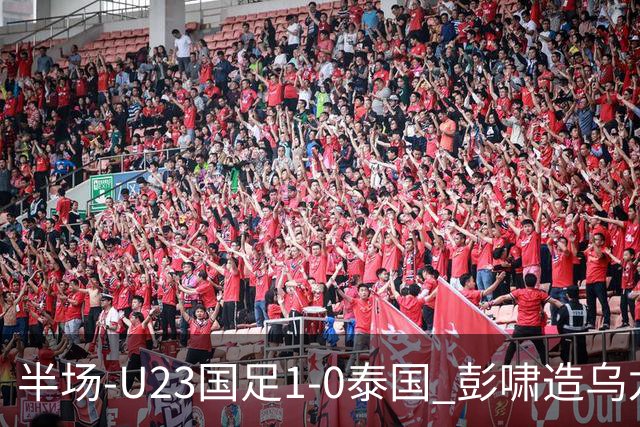 半场-U23国足1-0泰国 彭啸造乌龙毛伟杰大单刀失良机