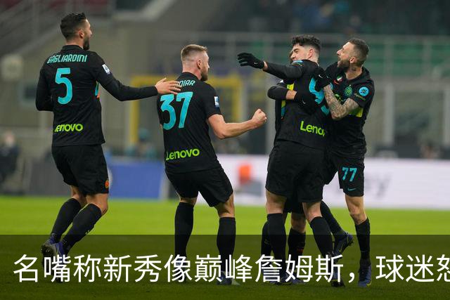 名嘴称新秀像巅峰詹姆斯，球迷怒怼：别闹了