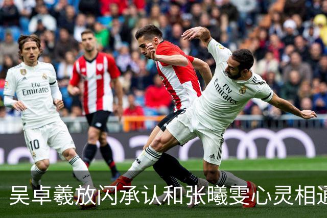 吴卓羲放闪承认和张曦雯心灵相通！不小心透露已经见过家长：给我们一点空间