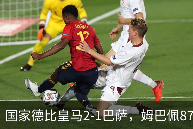 国家德比皇马2-1巴萨，姆巴佩87分钟制胜