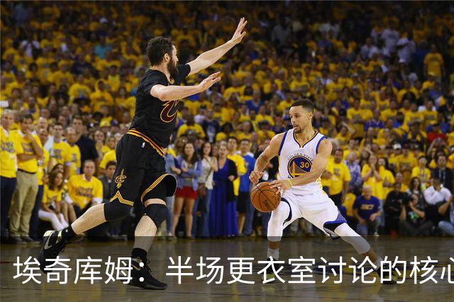 埃奇库姆：半场更衣室讨论的核心就是 落后29分该如何回应？