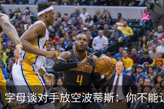 字母谈对手放空波蒂斯：你不能让他那么投 他总是充满了能量