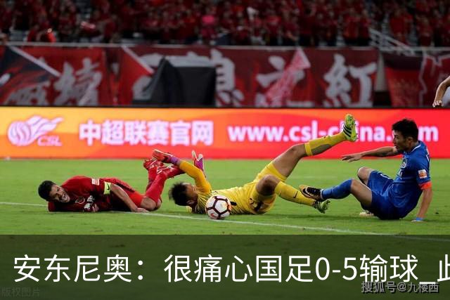 安东尼奥：很痛心国足0-5输球 此刻我是世界上最幸福的教练