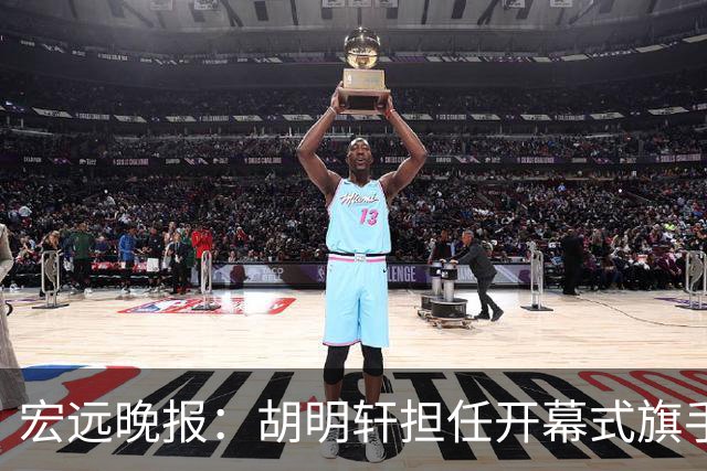 宏远晚报：胡明轩担任开幕式旗手，崔永熙状态回暖，萨姆纳暗示续约！