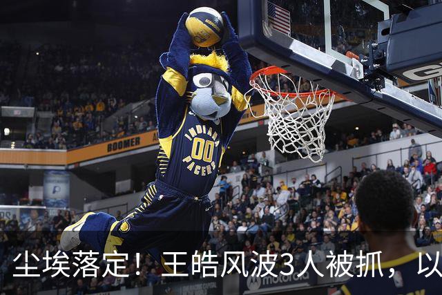 尘埃落定！王皓风波3人被抓，以后樊振东、王楚钦都不用再害怕了