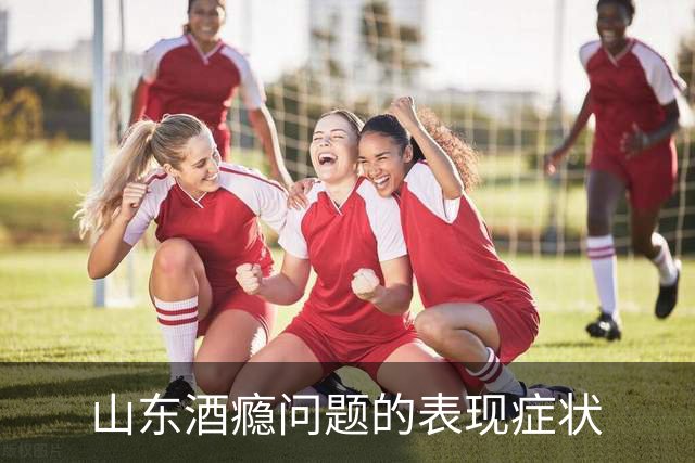 山东酒瘾问题的表现症状