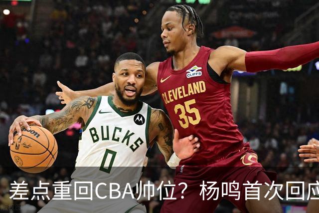 差点重回CBA帅位？杨鸣首次回应，离签约只差一步，会是广东吗？