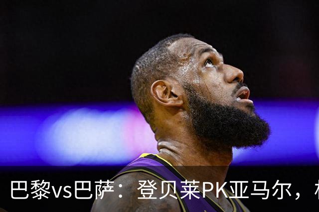 巴黎vs巴萨：登贝莱PK亚马尔，杜埃、戈登、拉菲尼亚、奥尔莫出战