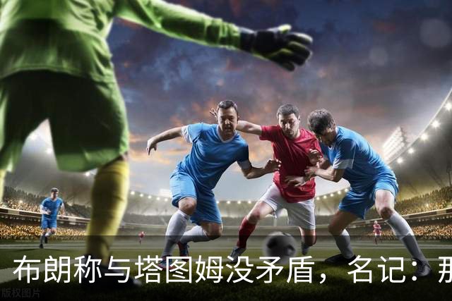 布朗称与塔图姆没矛盾，名记：那句顶级公关才是点睛之笔