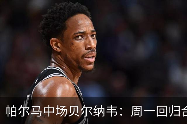 帕尔马中场贝尔纳韦：周一回归合练；还没和俱乐部谈续约