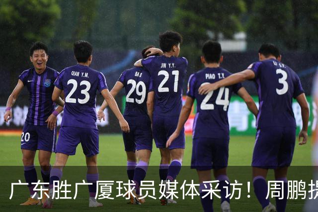 广东胜广厦球员媒体采访！周鹏提攻守提升，胡明轩自曝膝盖伤情！