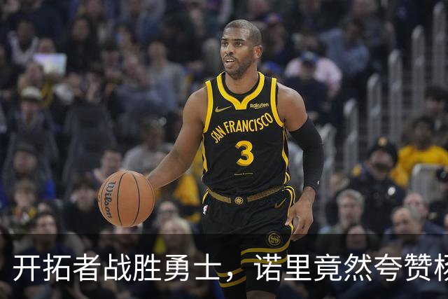 开拓者战胜勇士，诺里竟然夸赞杨瀚森是球队进攻核心，这是为什么