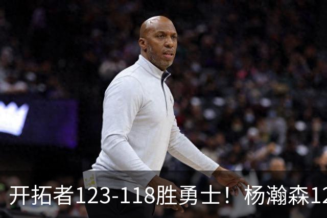 开拓者123-118胜勇士！杨瀚森12分钟6+2+4，得分、助攻超过克林根