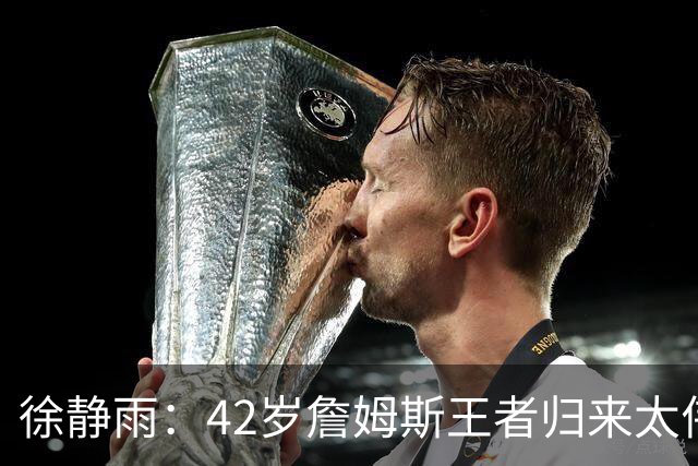 徐静雨：42岁詹姆斯王者归来太伟大！佩服得五体投地 目标总决赛