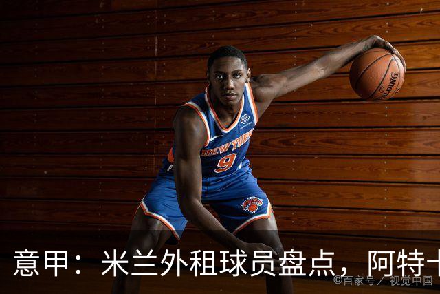 意甲：米兰外租球员盘点，阿特卡梅、福法纳和恩昆库三人踢得最好