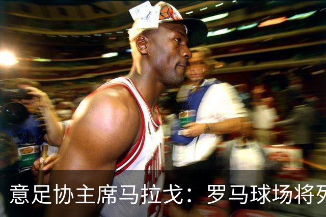 意足协主席马拉戈：罗马球场将列入2032欧洲杯文件
