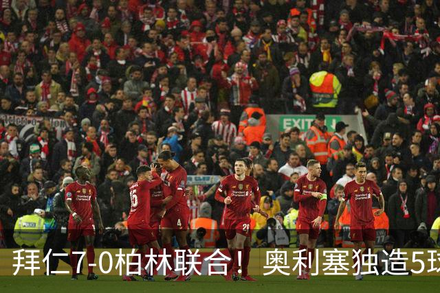 拜仁7-0柏林联合！奥利塞独造5球封神，凯恩刷新德甲最快百球纪录