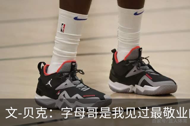 文-贝克：字母哥是我见过最敬业的球员 他的雄心丝毫未减