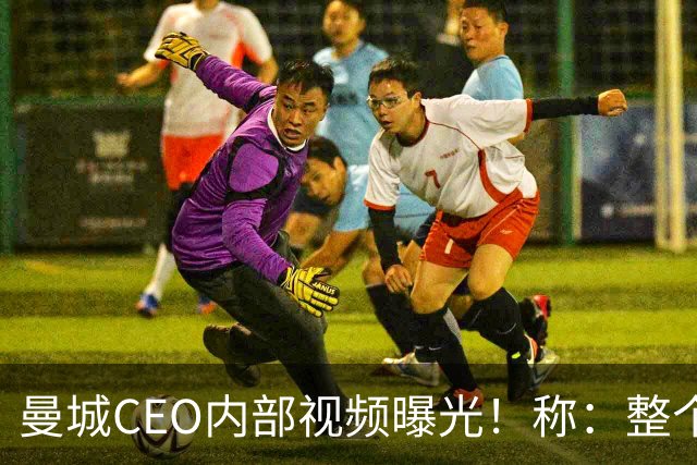 曼城CEO内部视频曝光！称：整个案件源于虚假指控，必将上诉抗争到底