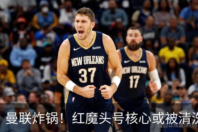 曼联炸锅！红魔头号核心或被清洗！6000 万水货等来上位机会