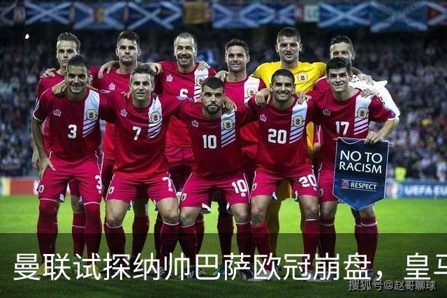 曼联试探纳帅巴萨欧冠崩盘，皇马大胜里尔遭加拉惨案