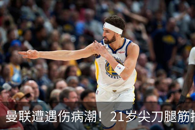曼联遭遇伤病潮！21岁尖刀腿筋拉伤 仅踢30分钟离场