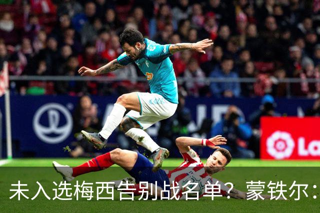 未入选梅西告别战名单？蒙铁尔：我去了现场，这才是最重要的