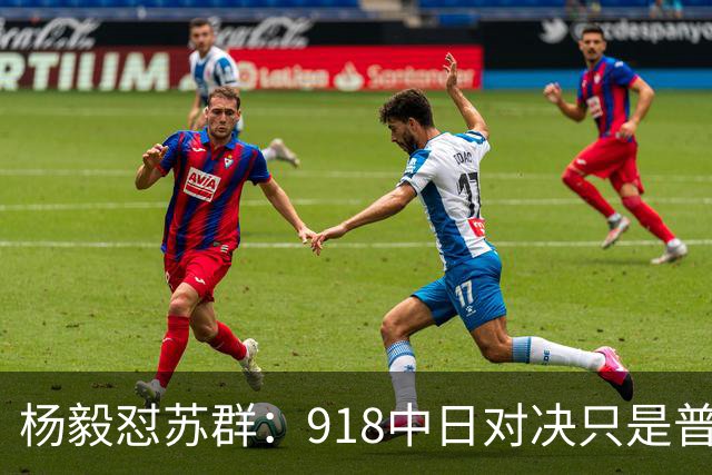 杨毅怼苏群：918中日对决只是普通比赛？真清高！出事你从不担责
