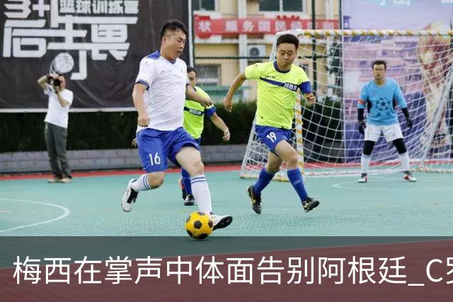 梅西在掌声中体面告别阿根廷 C罗擅自离队后还想首发合理吗？