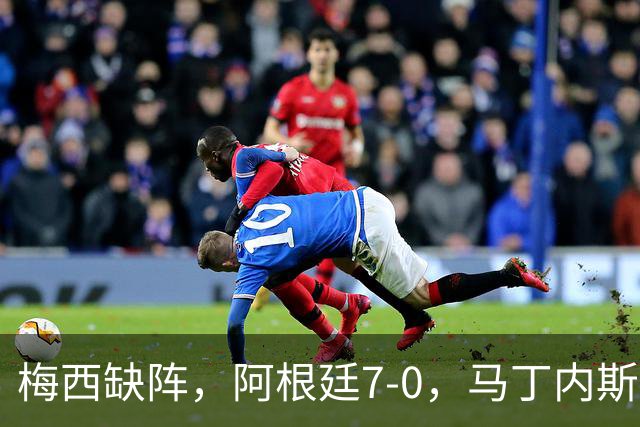 梅西缺阵，阿根廷7-0，马丁内斯被换下，全场鼓掌为告别预演