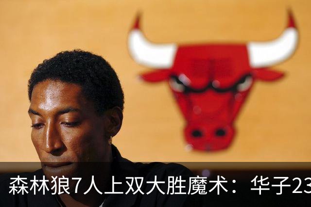 森林狼7人上双大胜魔术：华子23中5低迷 小瓦18+6失误+6犯规