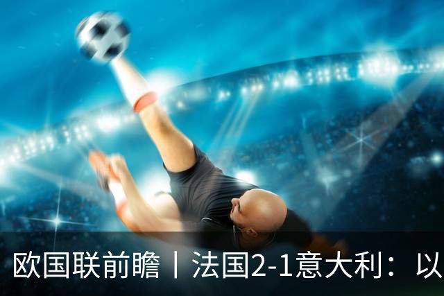 欧国联前瞻丨法国2-1意大利：以意制意，齐达内用意甲球员打意大利