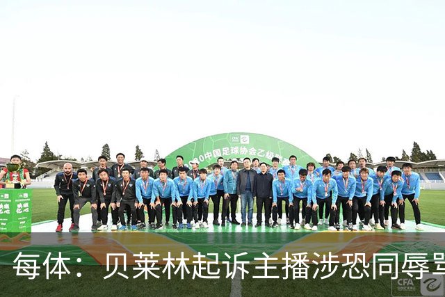 每体：贝莱林起诉主播涉恐同辱骂，对方称他为伪装的娘娘腔