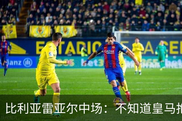 比利亚雷亚尔中场：不知道皇马抱怨什么，红牌就是红牌