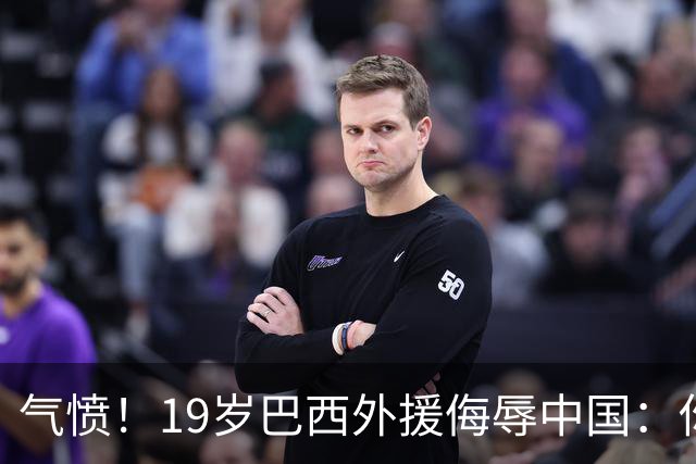 气愤！19岁巴西外援侮辱中国：你以为我想当中国人？一群丑陋的人