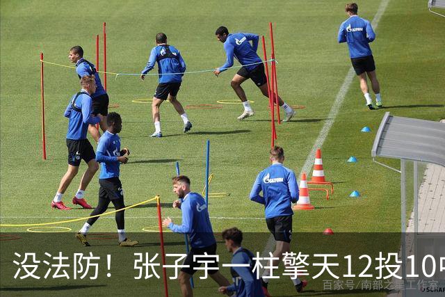 没法防！张子宇一柱擎天12投10中 超高效得到20分9板1助2盖帽