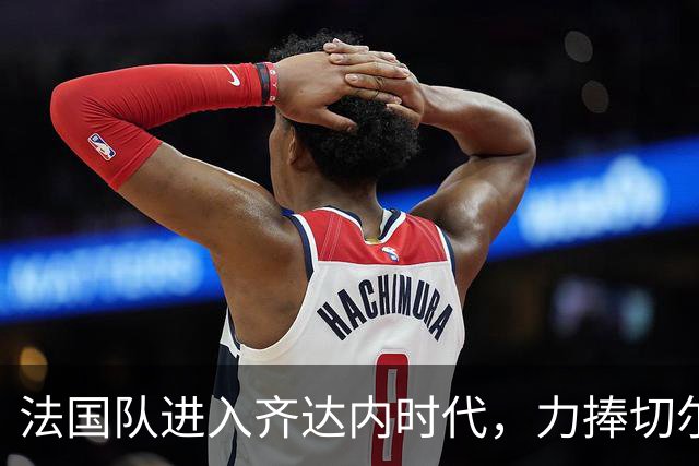 法国队进入齐达内时代，力捧切尔基上位做中场指挥官