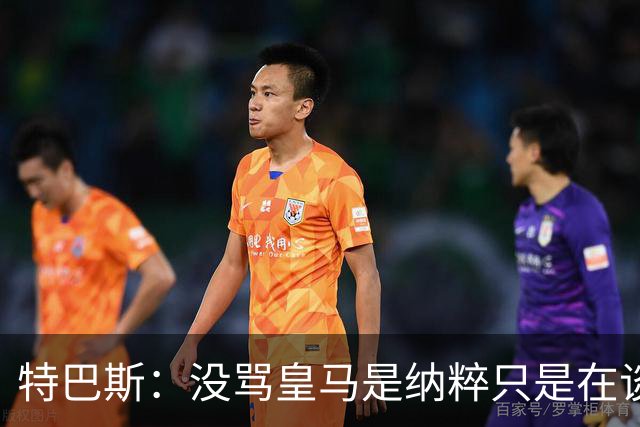特巴斯：没骂皇马是纳粹只是在谈宣传形式 若姆巴佩拿金球不惊讶
