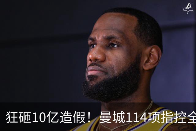 狂砸10亿造假！曼城114项指控全成立，恐被逐出英超，15年7冠全毁了？