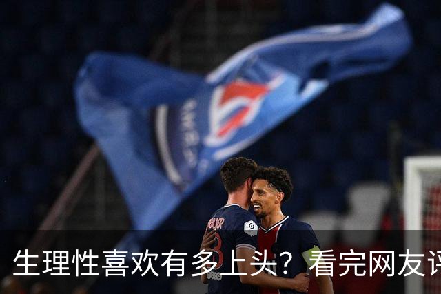 生理性喜欢有多上头？看完网友评论太真实了